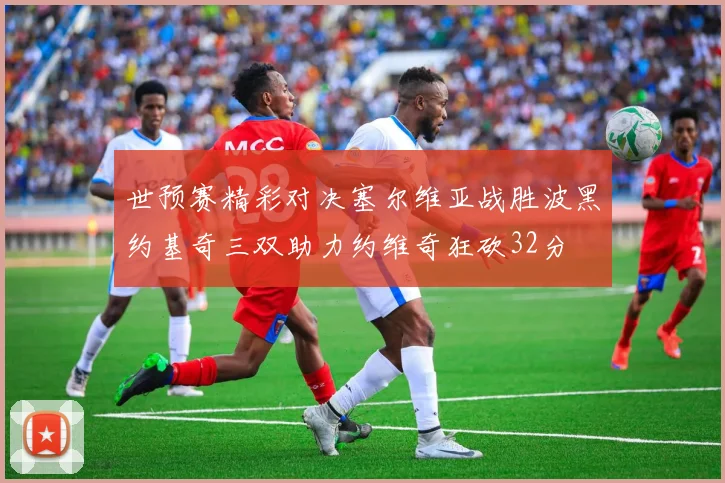 世预赛精彩对决塞尔维亚战胜波黑约基奇三双助力约维奇狂砍32分