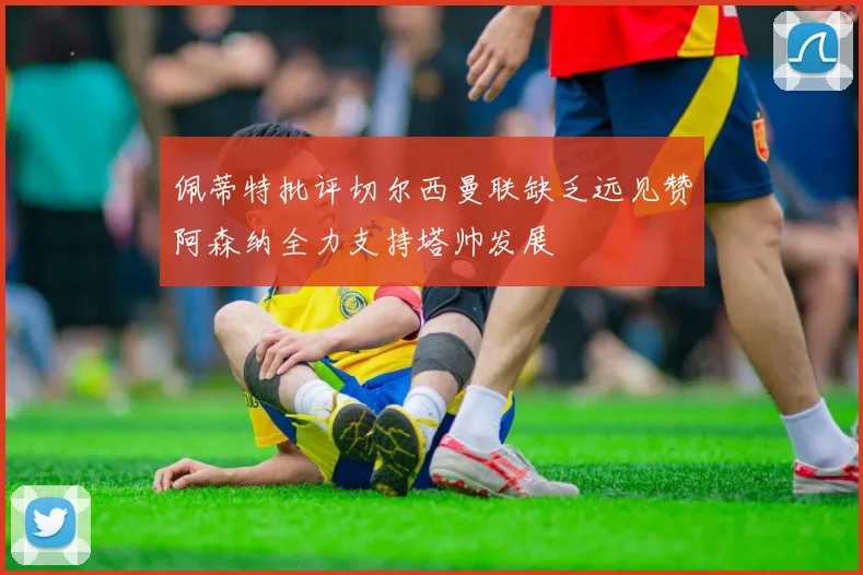 佩蒂特批评切尔西曼联缺乏远见赞阿森纳全力支持塔帅发展