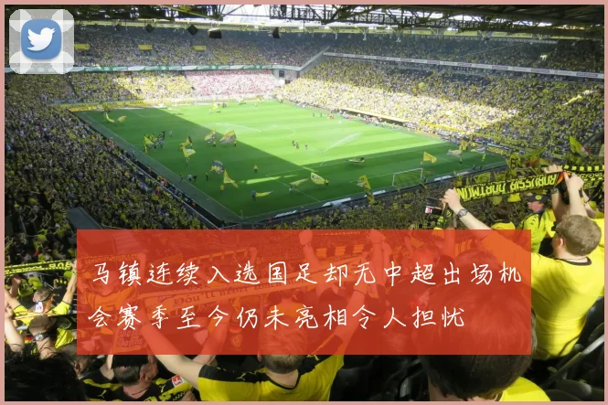 马镇连续入选国足却无中超出场机会赛季至今仍未亮相令人担忧