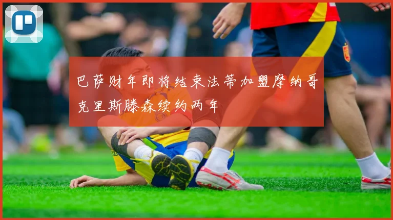 巴萨财年即将结束法蒂加盟摩纳哥克里斯滕森续约两年
