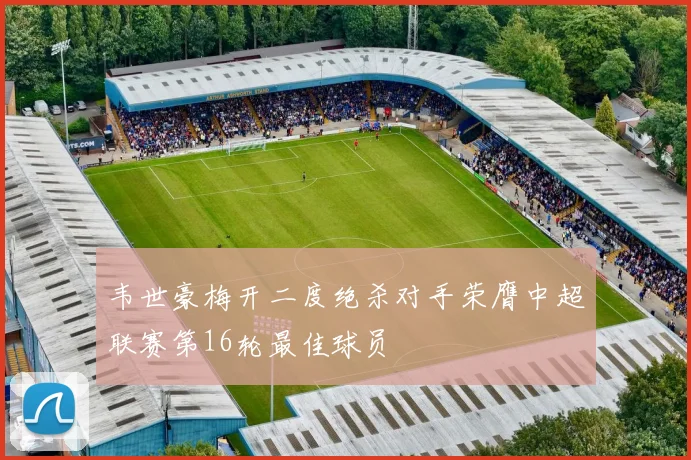 韦世豪梅开二度绝杀对手荣膺中超联赛第16轮最佳球员