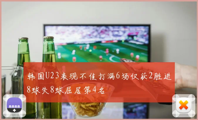 韩国U23表现不佳打满6场仅获2胜进8球失8球屈居第4名