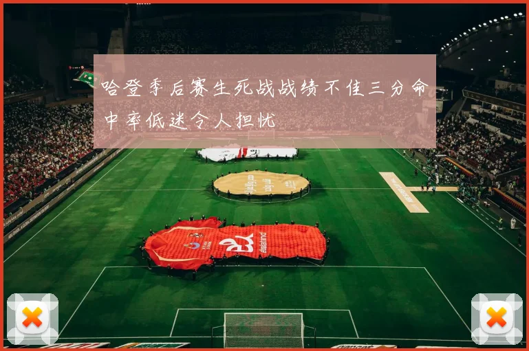 哈登季后赛生死战战绩不佳三分命中率低迷令人担忧