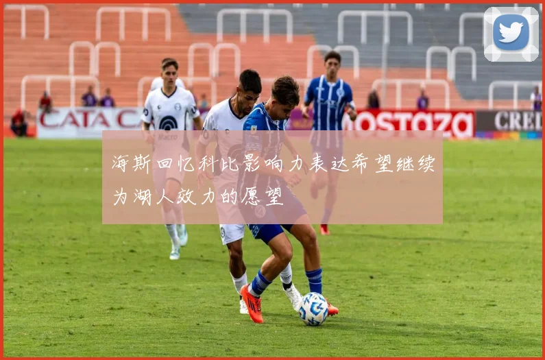 海斯回忆科比影响力表达希望继续为湖人效力的愿望