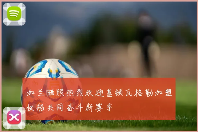 加兰晒照热烈欢迎基顿瓦格勒加盟快船共同奋斗新赛季