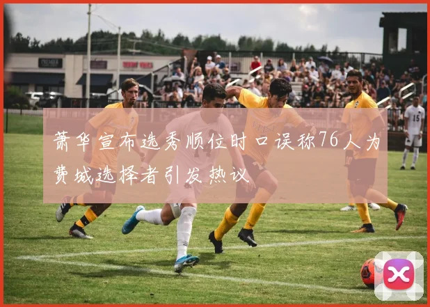 萧华宣布选秀顺位时口误称76人为费城选择者引发热议