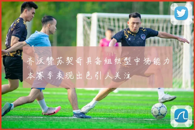 齐沃赞苏契奇具备组织型中场能力本赛季表现出色引人关注