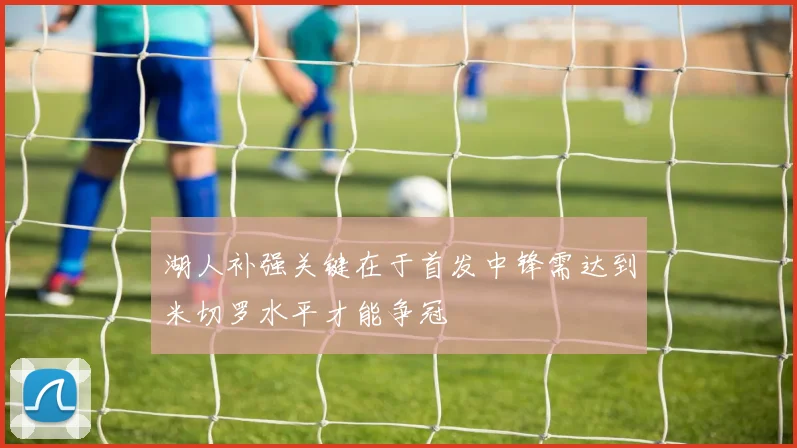 湖人补强关键在于首发中锋需达到米切罗水平才能争冠