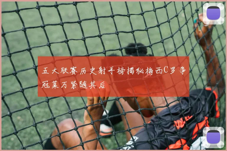 五大联赛历史射手榜揭秘梅西C罗争冠莱万紧随其后