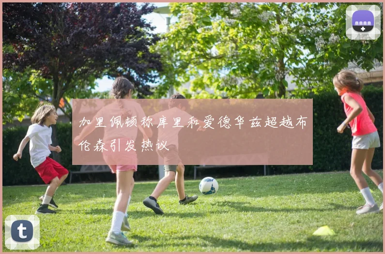 加里佩顿称库里和爱德华兹超越布伦森引发热议