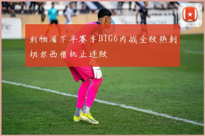利物浦下半赛季BIG6内战全败热刺切尔西借机止连败