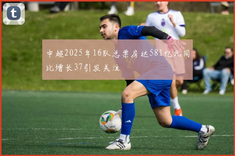 中超2025年16队总票房达581亿元同比增长37引发关注