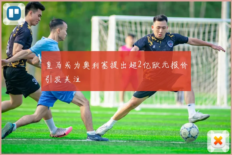 皇马或为奥利塞提出超2亿欧元报价引发关注