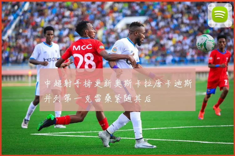 中超射手榜更新奥斯卡拉唐卡迪斯并列第一克雷桑紧随其后