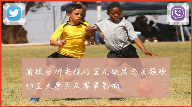 渝媒分析央视对国足缺席态度强硬的五大原因及赛事影响