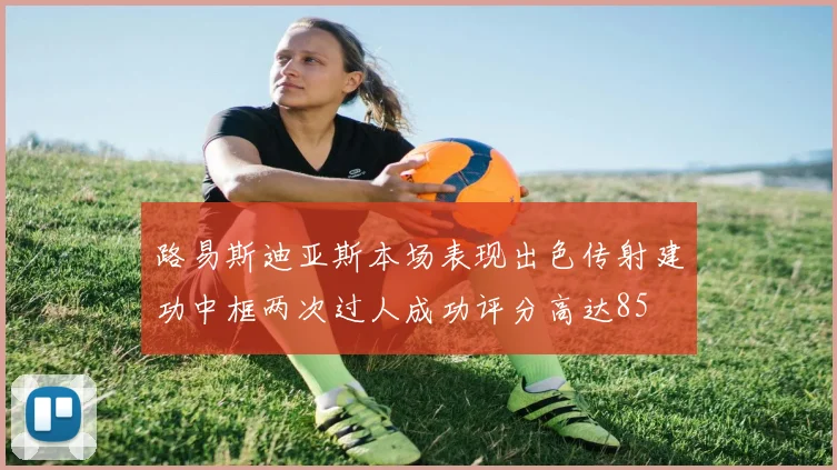 路易斯迪亚斯本场表现出色传射建功中框两次过人成功评分高达85