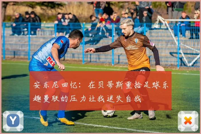 安东尼回忆：在贝蒂斯重拾足球乐趣曼联的压力让我迷失自我