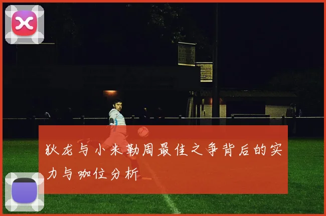 狄龙与小米勒周最佳之争背后的实力与咖位分析